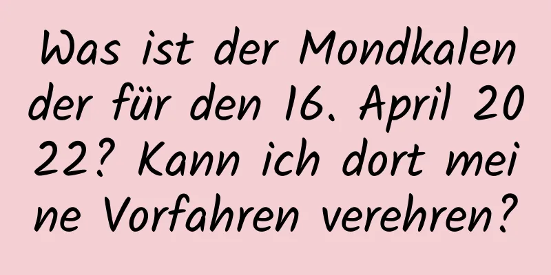 Was ist der Mondkalender für den 16. April 2022? Kann ich dort meine Vorfahren verehren?