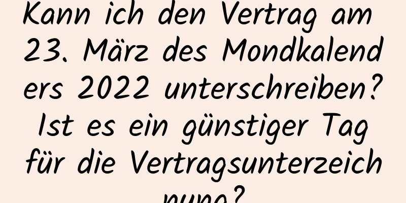 Kann ich den Vertrag am 23. März des Mondkalenders 2022 unterschreiben? Ist es ein günstiger Tag für die Vertragsunterzeichnung?