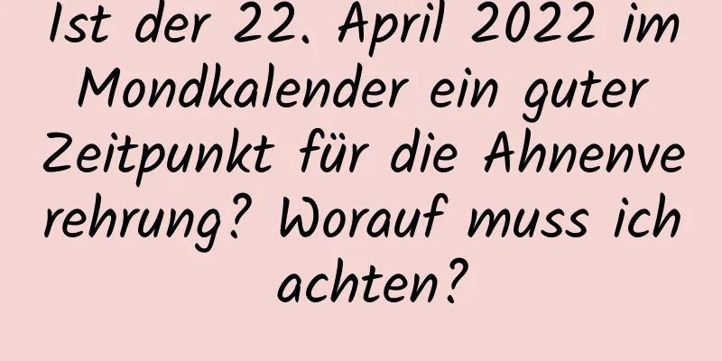 Ist der 22. April 2022 im Mondkalender ein guter Zeitpunkt für die Ahnenverehrung? Worauf muss ich achten?