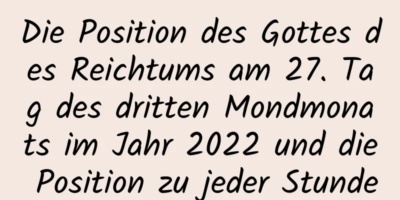 Die Position des Gottes des Reichtums am 27. Tag des dritten Mondmonats im Jahr 2022 und die Position zu jeder Stunde