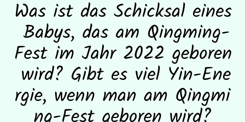 Was ist das Schicksal eines Babys, das am Qingming-Fest im Jahr 2022 geboren wird? Gibt es viel Yin-Energie, wenn man am Qingming-Fest geboren wird?