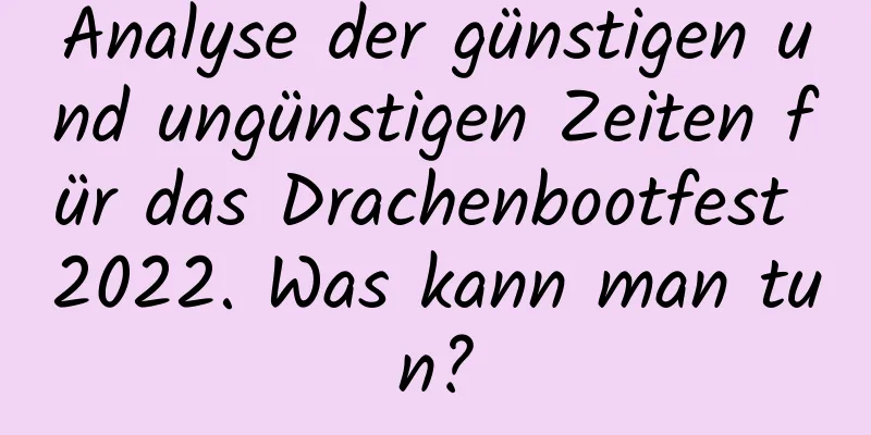 Analyse der günstigen und ungünstigen Zeiten für das Drachenbootfest 2022. Was kann man tun?