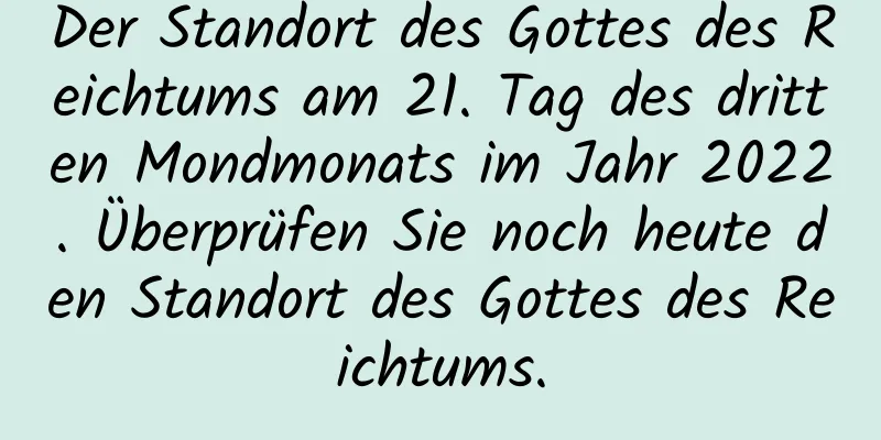 Der Standort des Gottes des Reichtums am 21. Tag des dritten Mondmonats im Jahr 2022. Überprüfen Sie noch heute den Standort des Gottes des Reichtums.