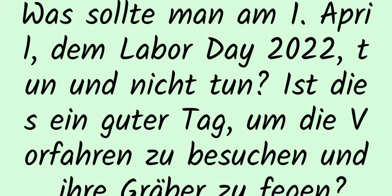 Was sollte man am 1. April, dem Labor Day 2022, tun und nicht tun? Ist dies ein guter Tag, um die Vorfahren zu besuchen und ihre Gräber zu fegen?