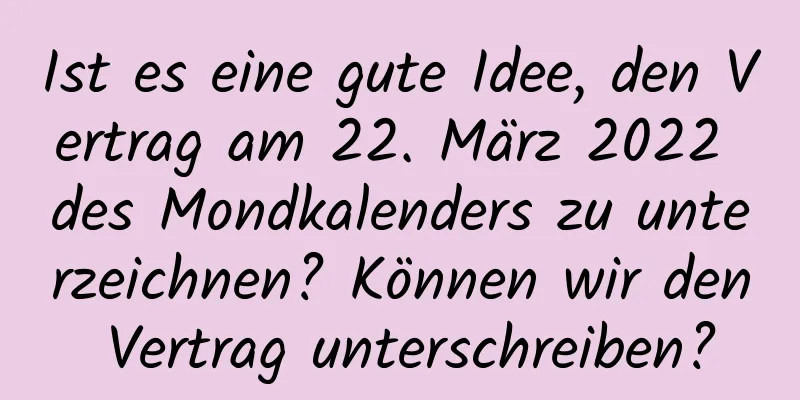 Ist es eine gute Idee, den Vertrag am 22. März 2022 des Mondkalenders zu unterzeichnen? Können wir den Vertrag unterschreiben?