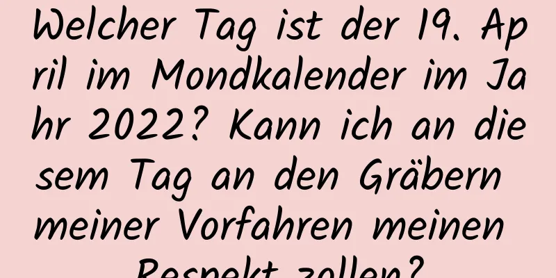 Welcher Tag ist der 19. April im Mondkalender im Jahr 2022? Kann ich an diesem Tag an den Gräbern meiner Vorfahren meinen Respekt zollen?