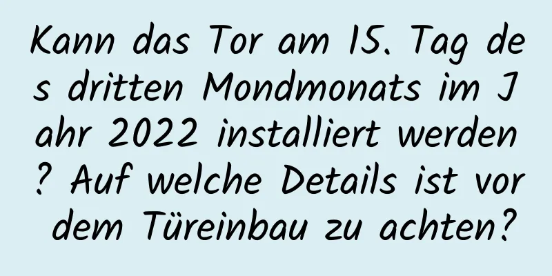 Kann das Tor am 15. Tag des dritten Mondmonats im Jahr 2022 installiert werden? Auf welche Details ist vor dem Türeinbau zu achten?