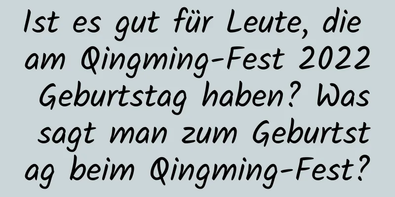 Ist es gut für Leute, die am Qingming-Fest 2022 Geburtstag haben? Was sagt man zum Geburtstag beim Qingming-Fest?