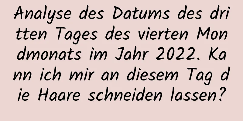 Analyse des Datums des dritten Tages des vierten Mondmonats im Jahr 2022. Kann ich mir an diesem Tag die Haare schneiden lassen?