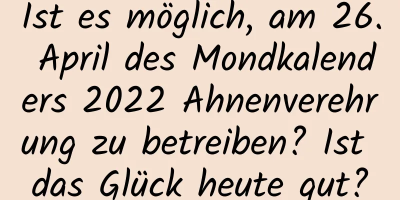 Ist es möglich, am 26. April des Mondkalenders 2022 Ahnenverehrung zu betreiben? Ist das Glück heute gut?