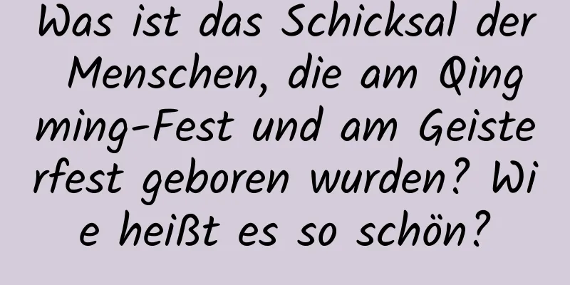 Was ist das Schicksal der Menschen, die am Qingming-Fest und am Geisterfest geboren wurden? Wie heißt es so schön?