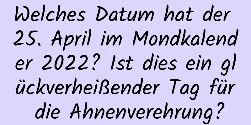 Welches Datum hat der 25. April im Mondkalender 2022? Ist dies ein glückverheißender Tag für die Ahnenverehrung?