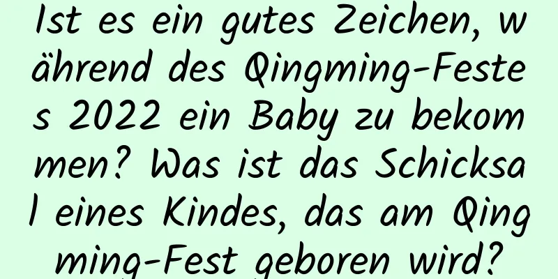 Ist es ein gutes Zeichen, während des Qingming-Festes 2022 ein Baby zu bekommen? Was ist das Schicksal eines Kindes, das am Qingming-Fest geboren wird?