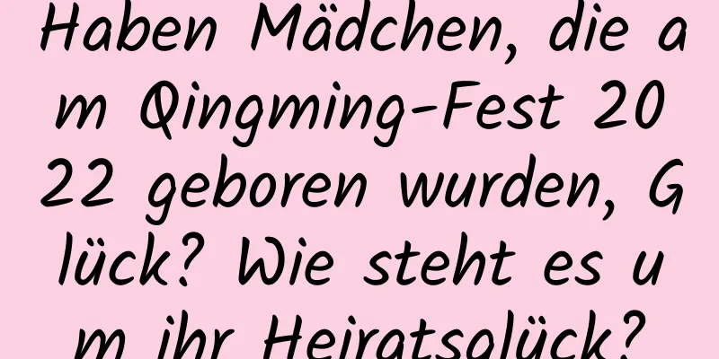 Haben Mädchen, die am Qingming-Fest 2022 geboren wurden, Glück? Wie steht es um ihr Heiratsglück?