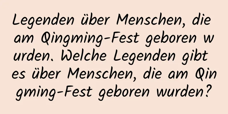 Legenden über Menschen, die am Qingming-Fest geboren wurden. Welche Legenden gibt es über Menschen, die am Qingming-Fest geboren wurden?