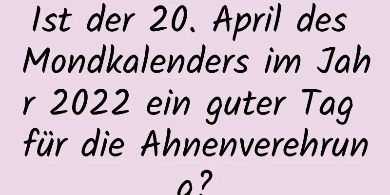 Ist der 20. April des Mondkalenders im Jahr 2022 ein guter Tag für die Ahnenverehrung?