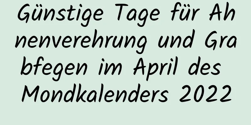 Günstige Tage für Ahnenverehrung und Grabfegen im April des Mondkalenders 2022