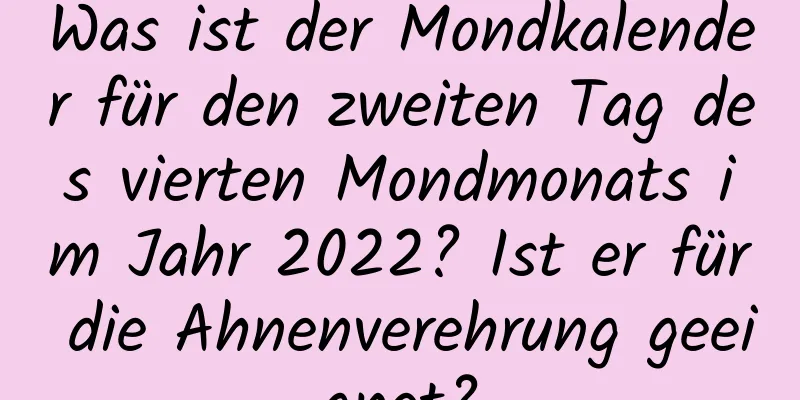 Was ist der Mondkalender für den zweiten Tag des vierten Mondmonats im Jahr 2022? Ist er für die Ahnenverehrung geeignet?