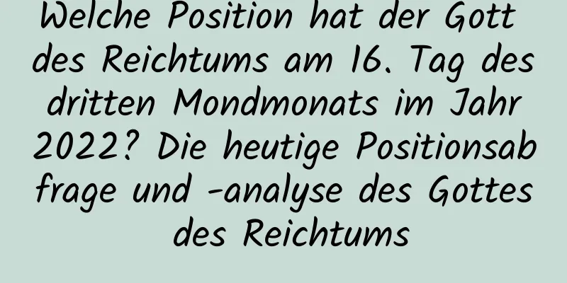 Welche Position hat der Gott des Reichtums am 16. Tag des dritten Mondmonats im Jahr 2022? Die heutige Positionsabfrage und -analyse des Gottes des Reichtums