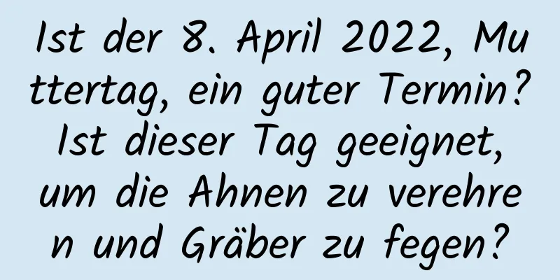 Ist der 8. April 2022, Muttertag, ein guter Termin? Ist dieser Tag geeignet, um die Ahnen zu verehren und Gräber zu fegen?