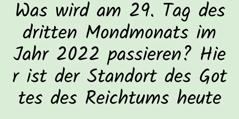 Was wird am 29. Tag des dritten Mondmonats im Jahr 2022 passieren? Hier ist der Standort des Gottes des Reichtums heute