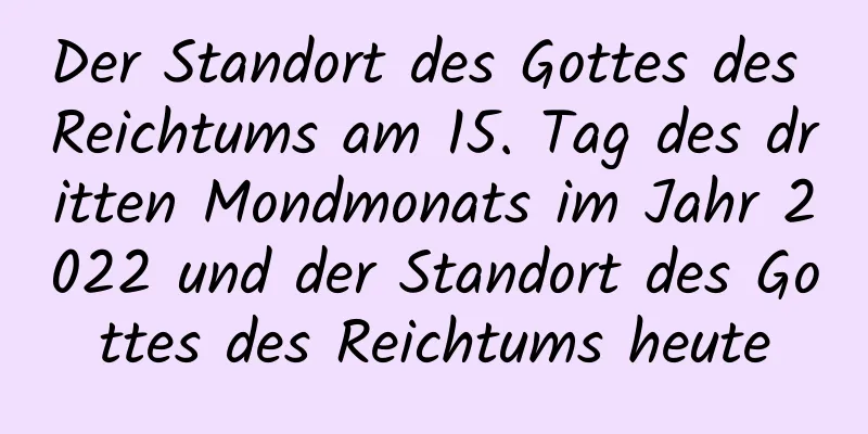 Der Standort des Gottes des Reichtums am 15. Tag des dritten Mondmonats im Jahr 2022 und der Standort des Gottes des Reichtums heute