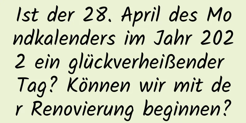 Ist der 28. April des Mondkalenders im Jahr 2022 ein glückverheißender Tag? Können wir mit der Renovierung beginnen?