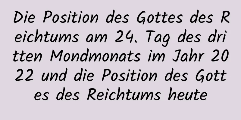 Die Position des Gottes des Reichtums am 24. Tag des dritten Mondmonats im Jahr 2022 und die Position des Gottes des Reichtums heute