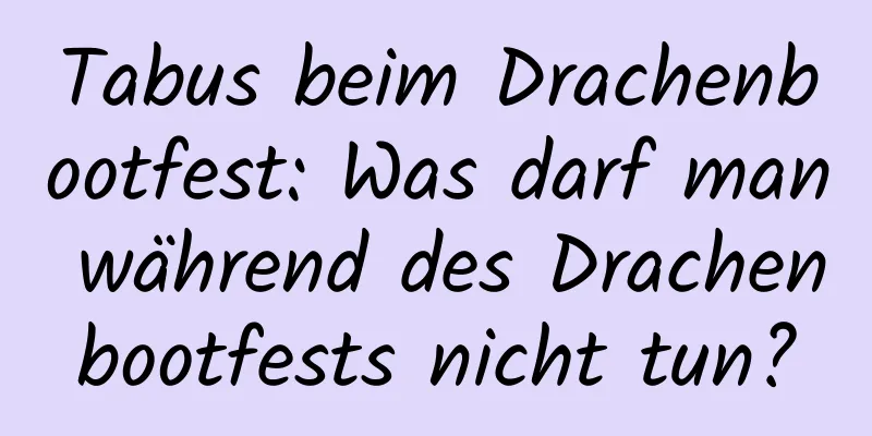 Tabus beim Drachenbootfest: Was darf man während des Drachenbootfests nicht tun?