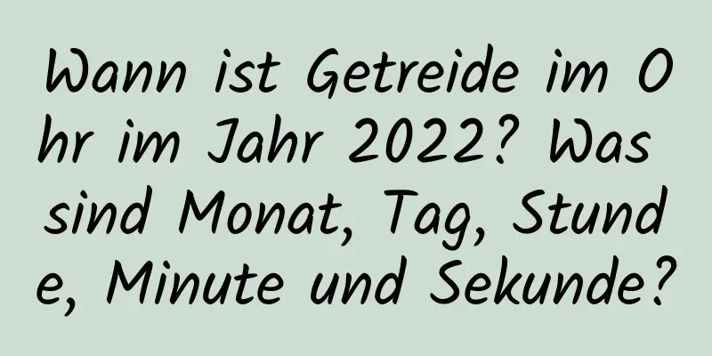 Wann ist Getreide im Ohr im Jahr 2022? Was sind Monat, Tag, Stunde, Minute und Sekunde?