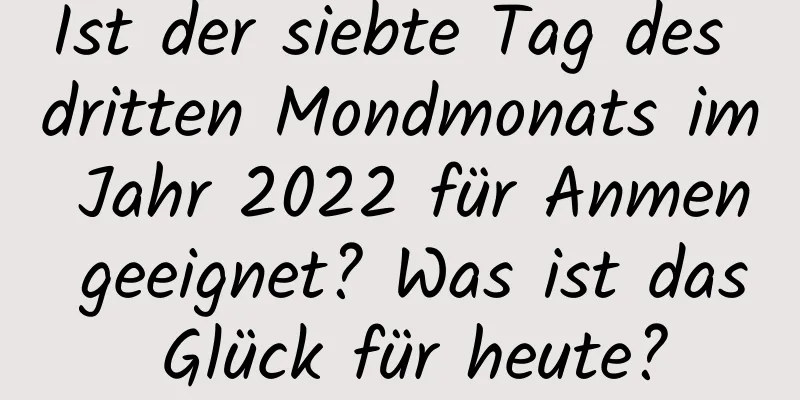 Ist der siebte Tag des dritten Mondmonats im Jahr 2022 für Anmen geeignet? Was ist das Glück für heute?