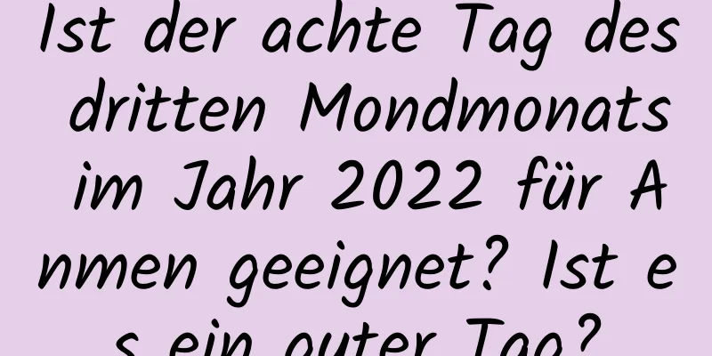 Ist der achte Tag des dritten Mondmonats im Jahr 2022 für Anmen geeignet? Ist es ein guter Tag?