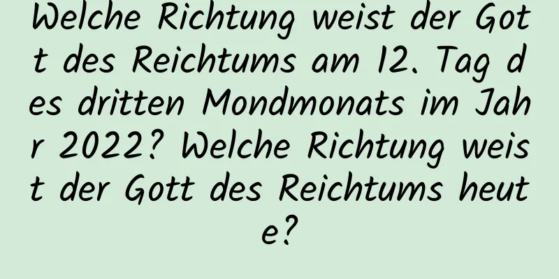 Welche Richtung weist der Gott des Reichtums am 12. Tag des dritten Mondmonats im Jahr 2022? Welche Richtung weist der Gott des Reichtums heute?