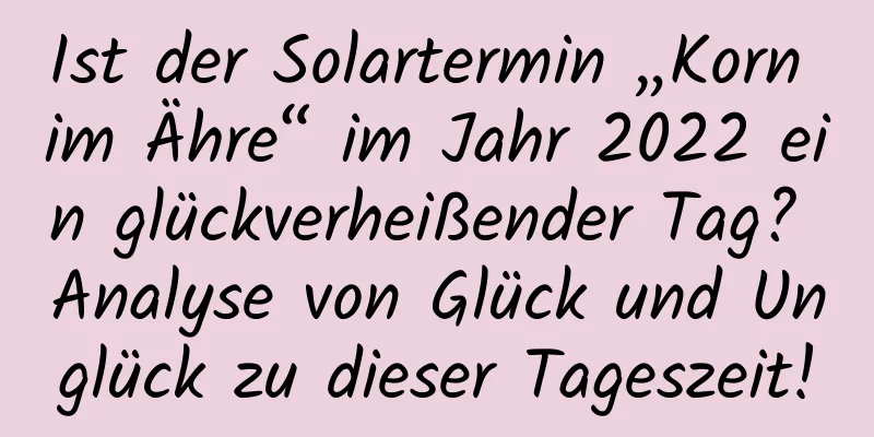 Ist der Solartermin „Korn im Ähre“ im Jahr 2022 ein glückverheißender Tag? Analyse von Glück und Unglück zu dieser Tageszeit!