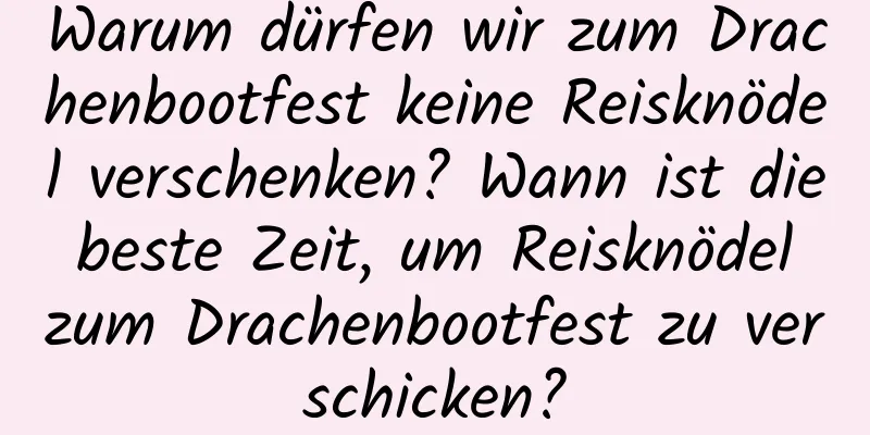 Warum dürfen wir zum Drachenbootfest keine Reisknödel verschenken? Wann ist die beste Zeit, um Reisknödel zum Drachenbootfest zu verschicken?