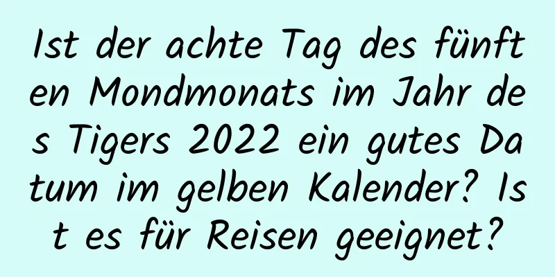 Ist der achte Tag des fünften Mondmonats im Jahr des Tigers 2022 ein gutes Datum im gelben Kalender? Ist es für Reisen geeignet?