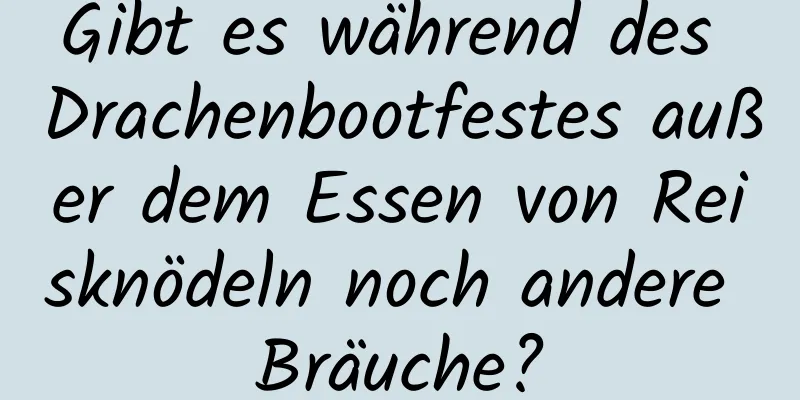 Gibt es während des Drachenbootfestes außer dem Essen von Reisknödeln noch andere Bräuche?