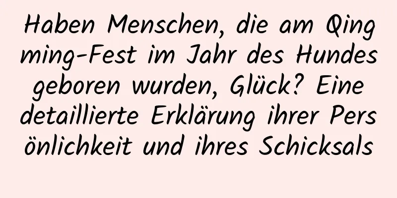 Haben Menschen, die am Qingming-Fest im Jahr des Hundes geboren wurden, Glück? Eine detaillierte Erklärung ihrer Persönlichkeit und ihres Schicksals