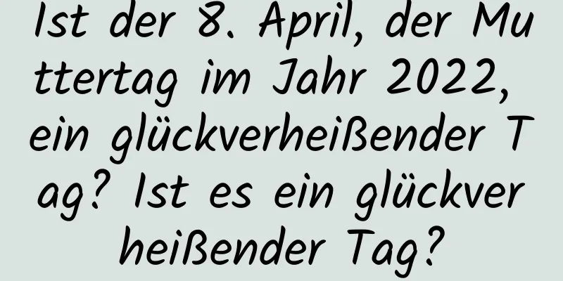 Ist der 8. April, der Muttertag im Jahr 2022, ein glückverheißender Tag? Ist es ein glückverheißender Tag?