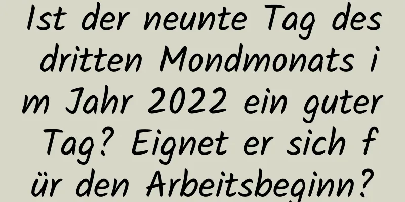 Ist der neunte Tag des dritten Mondmonats im Jahr 2022 ein guter Tag? Eignet er sich für den Arbeitsbeginn?