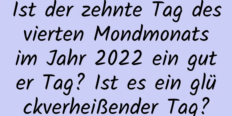 Ist der zehnte Tag des vierten Mondmonats im Jahr 2022 ein guter Tag? Ist es ein glückverheißender Tag?