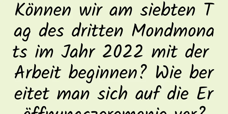 Können wir am siebten Tag des dritten Mondmonats im Jahr 2022 mit der Arbeit beginnen? Wie bereitet man sich auf die Eröffnungszeremonie vor?