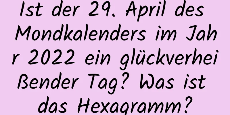 Ist der 29. April des Mondkalenders im Jahr 2022 ein glückverheißender Tag? Was ist das Hexagramm?