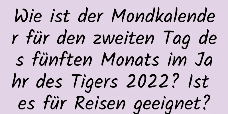 Wie ist der Mondkalender für den zweiten Tag des fünften Monats im Jahr des Tigers 2022? Ist es für Reisen geeignet?