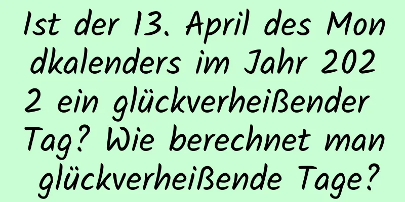 Ist der 13. April des Mondkalenders im Jahr 2022 ein glückverheißender Tag? Wie berechnet man glückverheißende Tage?