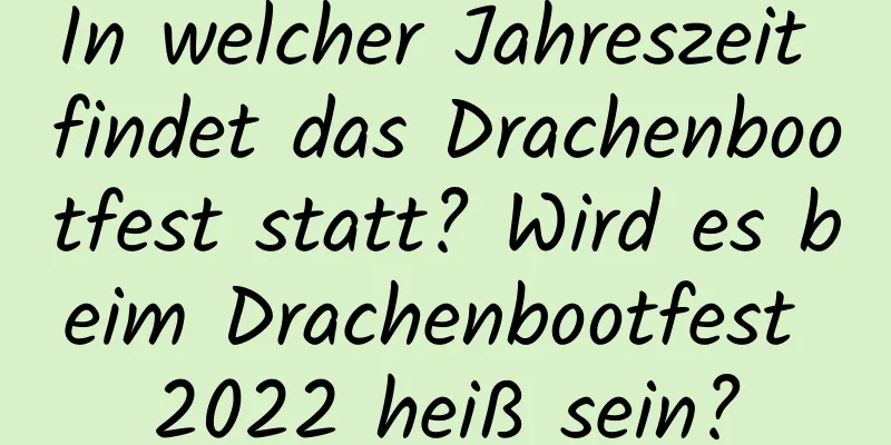 In welcher Jahreszeit findet das Drachenbootfest statt? Wird es beim Drachenbootfest 2022 heiß sein?