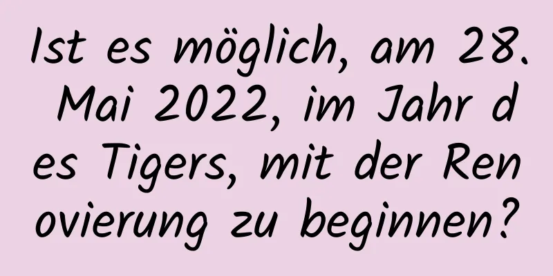 Ist es möglich, am 28. Mai 2022, im Jahr des Tigers, mit der Renovierung zu beginnen?