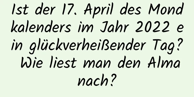 Ist der 17. April des Mondkalenders im Jahr 2022 ein glückverheißender Tag? Wie liest man den Almanach?