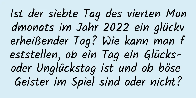 Ist der siebte Tag des vierten Mondmonats im Jahr 2022 ein glückverheißender Tag? Wie kann man feststellen, ob ein Tag ein Glücks- oder Unglückstag ist und ob böse Geister im Spiel sind oder nicht?