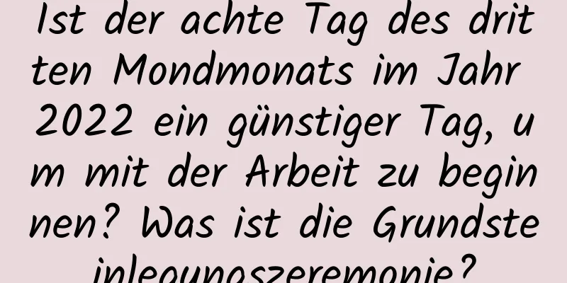 Ist der achte Tag des dritten Mondmonats im Jahr 2022 ein günstiger Tag, um mit der Arbeit zu beginnen? Was ist die Grundsteinlegungszeremonie?